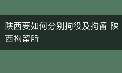 陕西要如何分别拘役及拘留 陕西拘留所