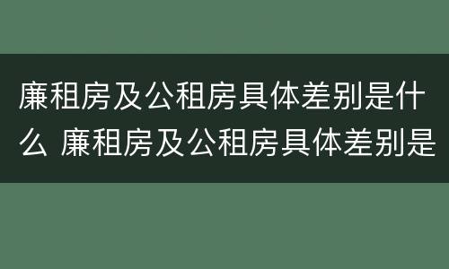 廉租房及公租房具体差别是什么 廉租房及公租房具体差别是什么原因