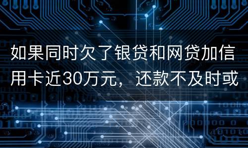如果同时欠了银贷和网贷加信用卡近30万元，还款不及时或者无力偿还，会被判几年