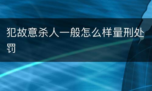 犯故意杀人一般怎么样量刑处罚