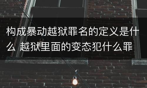 构成暴动越狱罪名的定义是什么 越狱里面的变态犯什么罪