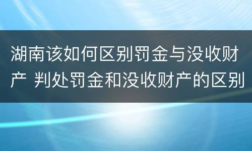 湖南该如何区别罚金与没收财产 判处罚金和没收财产的区别