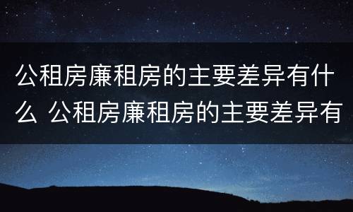 公租房廉租房的主要差异有什么 公租房廉租房的主要差异有什么作用
