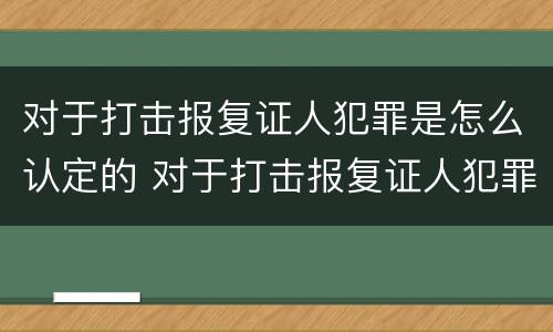 对于打击报复证人犯罪是怎么认定的 对于打击报复证人犯罪是怎么认定的呢