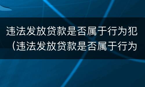违法发放贷款是否属于行为犯（违法发放贷款是否属于行为犯罪）