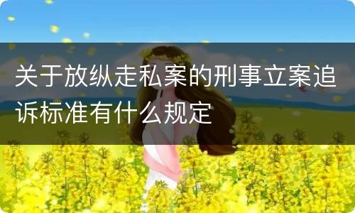 关于放纵走私案的刑事立案追诉标准有什么规定