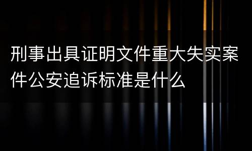 刑事出具证明文件重大失实案件公安追诉标准是什么
