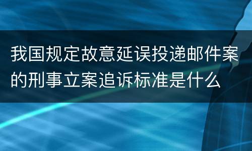 我国规定故意延误投递邮件案的刑事立案追诉标准是什么