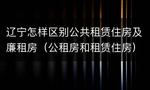 辽宁怎样区别公共租赁住房及廉租房（公租房和租赁住房）