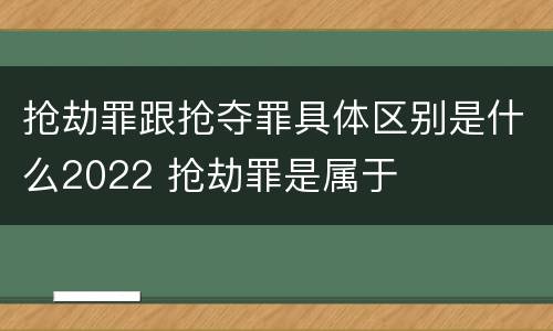 抢劫罪跟抢夺罪具体区别是什么2022 抢劫罪是属于