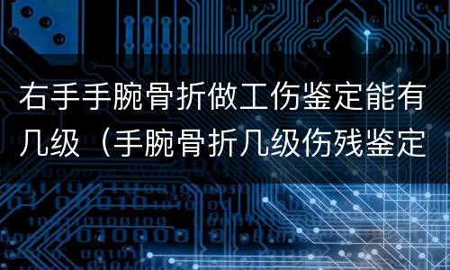 右手手腕骨折做工伤鉴定能有几级（手腕骨折几级伤残鉴定）