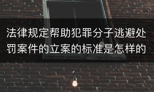 法律规定帮助犯罪分子逃避处罚案件的立案的标准是怎样的
