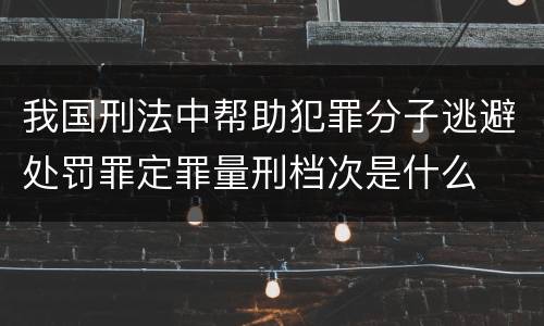 我国刑法中帮助犯罪分子逃避处罚罪定罪量刑档次是什么