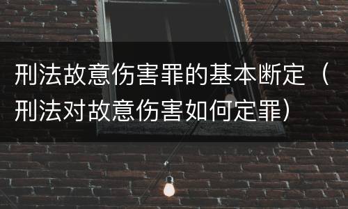 刑法故意伤害罪的基本断定（刑法对故意伤害如何定罪）