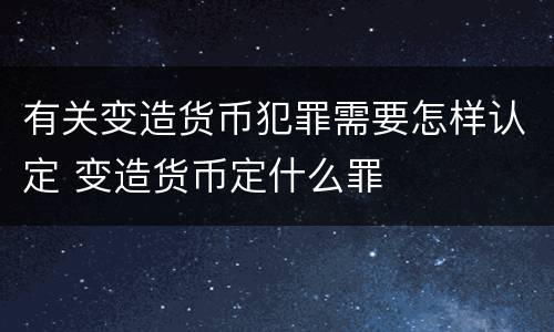 有关变造货币犯罪需要怎样认定 变造货币定什么罪