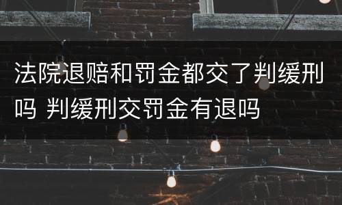 法院退赔和罚金都交了判缓刑吗 判缓刑交罚金有退吗