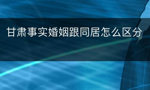 甘肃事实婚姻跟同居怎么区分