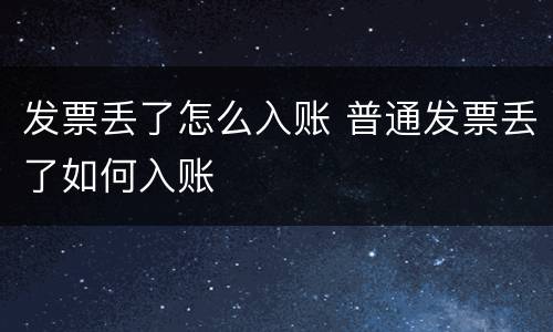 发票丢了怎么入账 普通发票丢了如何入账