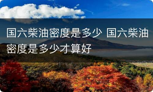 国六柴油密度是多少 国六柴油密度是多少才算好
