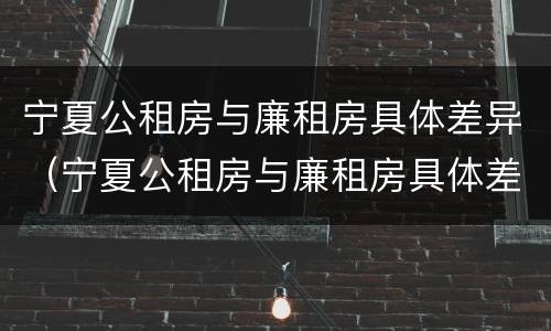 宁夏公租房与廉租房具体差异（宁夏公租房与廉租房具体差异在哪）