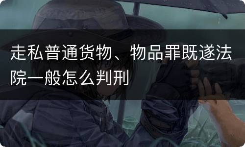 走私普通货物、物品罪既遂法院一般怎么判刑