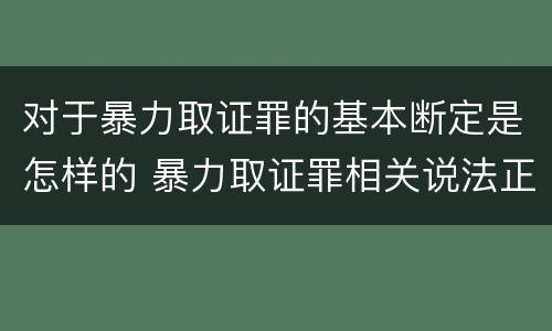 对于暴力取证罪的基本断定是怎样的 暴力取证罪相关说法正确的是