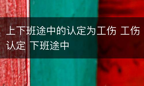 上下班途中的认定为工伤 工伤认定 下班途中