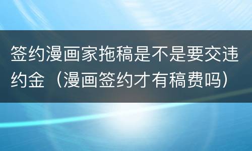 签约漫画家拖稿是不是要交违约金（漫画签约才有稿费吗）