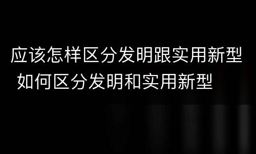应该怎样区分发明跟实用新型 如何区分发明和实用新型