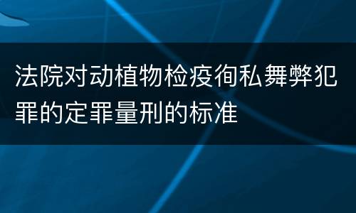 法院对动植物检疫徇私舞弊犯罪的定罪量刑的标准