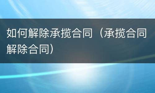 如何解除承揽合同（承揽合同解除合同）