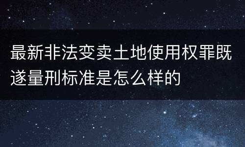 最新非法变卖土地使用权罪既遂量刑标准是怎么样的