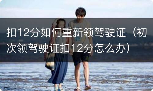 扣12分如何重新领驾驶证（初次领驾驶证扣12分怎么办）