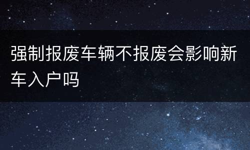 强制报废车辆不报废会影响新车入户吗