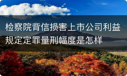 检察院背信损害上市公司利益规定定罪量刑幅度是怎样