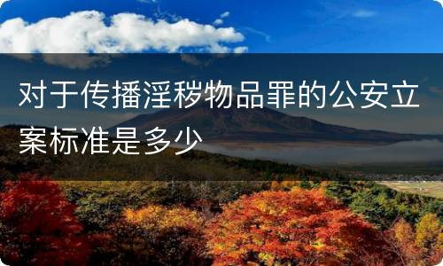 对于传播淫秽物品罪的公安立案标准是多少