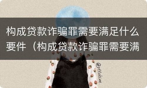 构成贷款诈骗罪需要满足什么要件（构成贷款诈骗罪需要满足什么要件的条件）