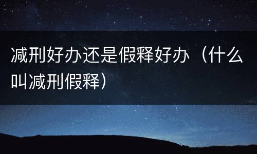 减刑好办还是假释好办（什么叫减刑假释）