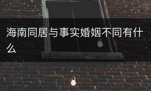 海南同居与事实婚姻不同有什么