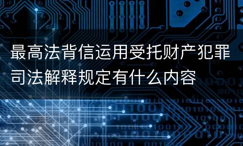 最高法背信运用受托财产犯罪司法解释规定有什么内容