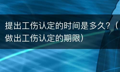 提出工伤认定的时间是多久?（做出工伤认定的期限）
