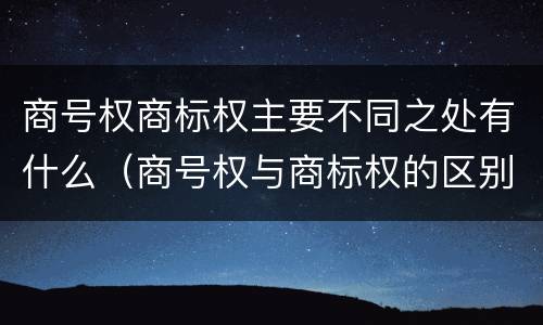商号权商标权主要不同之处有什么（商号权与商标权的区别）