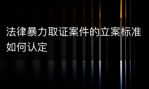 法律暴力取证案件的立案标准如何认定