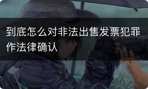 到底怎么对非法出售发票犯罪作法律确认