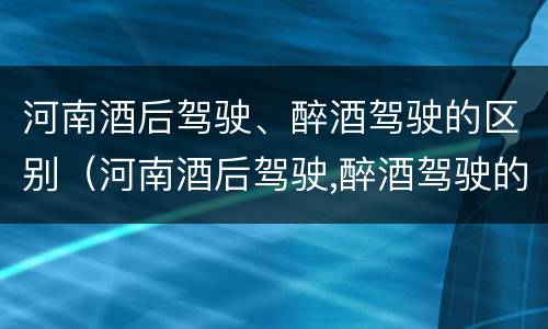 河南酒后驾驶、醉酒驾驶的区别（河南酒后驾驶,醉酒驾驶的区别是什么）