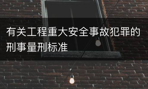有关工程重大安全事故犯罪的刑事量刑标准