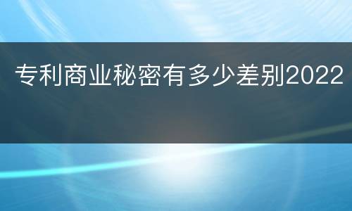 专利商业秘密有多少差别2022