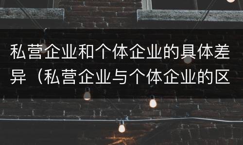私营企业和个体企业的具体差异（私营企业与个体企业的区别）
