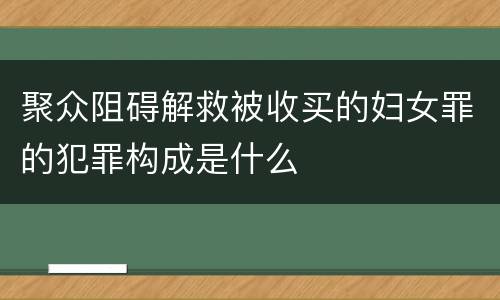 聚众阻碍解救被收买的妇女罪的犯罪构成是什么