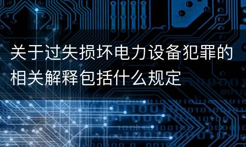 关于过失损坏电力设备犯罪的相关解释包括什么规定